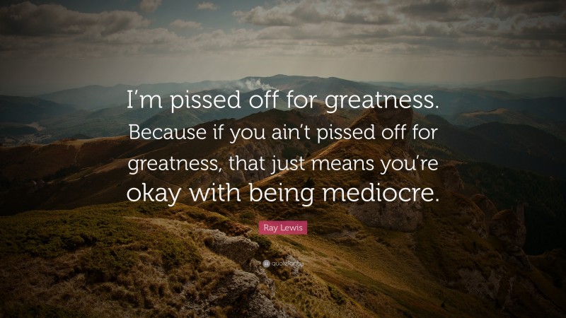 Ray Lewis Quote: “I’m pissed off for greatness. Because if you ain’t pissed off for greatness, that just means you’re okay with being mediocre.”