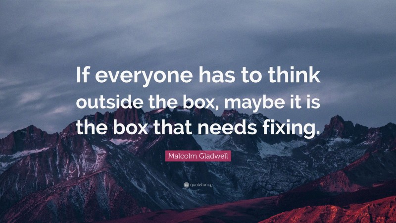 Malcolm Gladwell Quote: “If everyone has to think outside the box, maybe it is the box that needs fixing.”