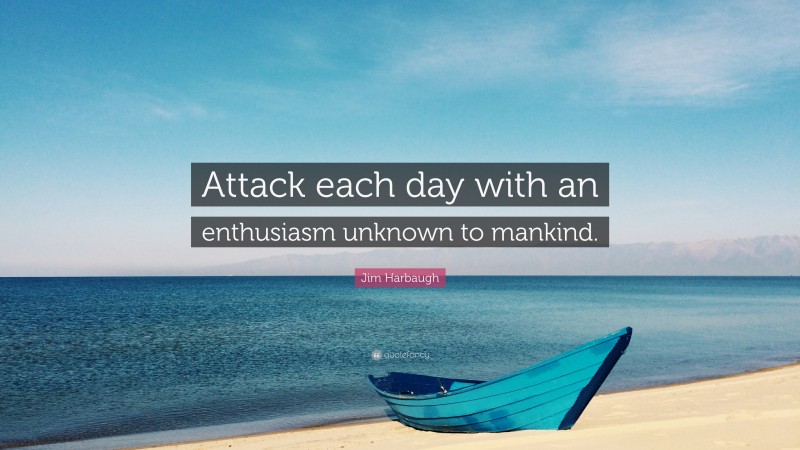 Jim Harbaugh Quote: “Attack each day with an enthusiasm unknown to mankind.”