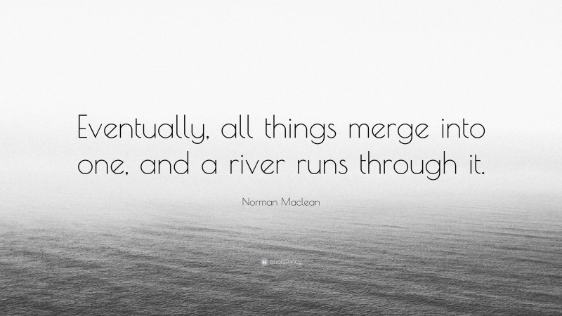 Norman Maclean Quote: “Eventually, all things merge into one, and a river runs through it.”