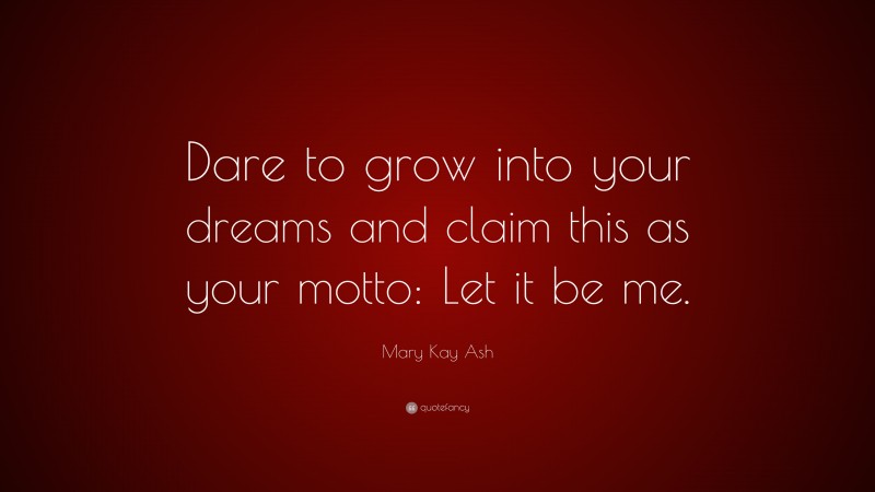 Mary Kay Ash Quote: “Dare to grow into your dreams and claim this as your motto: Let it be me.”