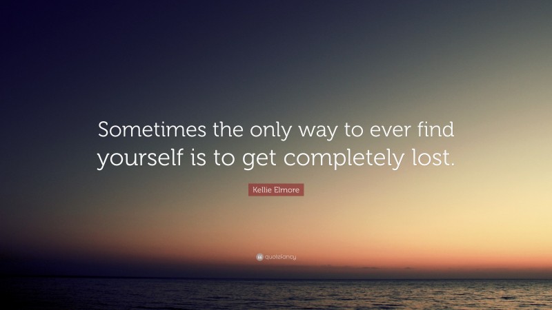 Kellie Elmore Quote: “Sometimes the only way to ever find yourself is to get completely lost.”