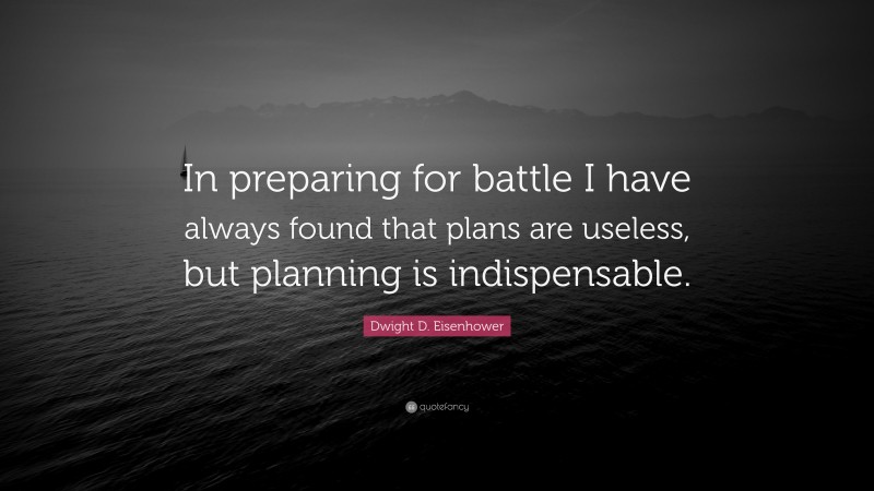 Dwight D. Eisenhower Quote: “In preparing for battle I have always found that plans are useless, but planning is indispensable.”