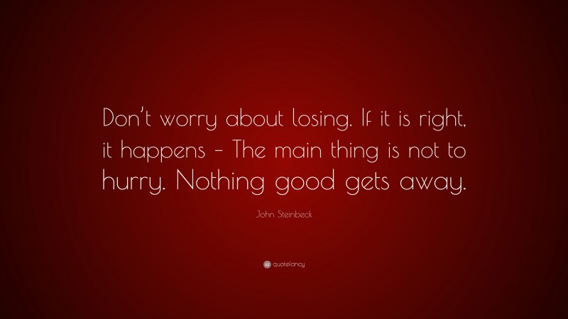 John Steinbeck Quote: “Don’t worry about losing. If it is right, it happens – The main thing is not to hurry. Nothing good gets away.”