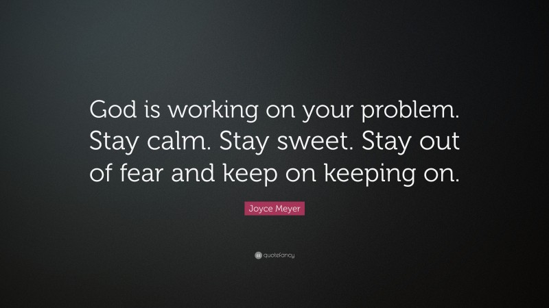 Joyce Meyer Quote: “God is working on your problem. Stay calm. Stay sweet. Stay out of fear and keep on keeping on.”
