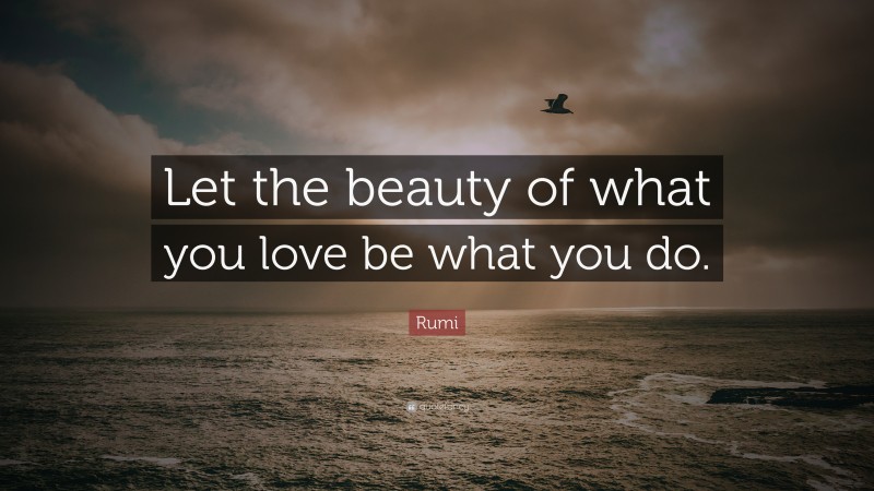 Rumi Quote: “Let the beauty of what you love be what you do.”