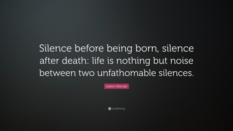 Isabel Allende Quote: “Silence before being born, silence after death ...