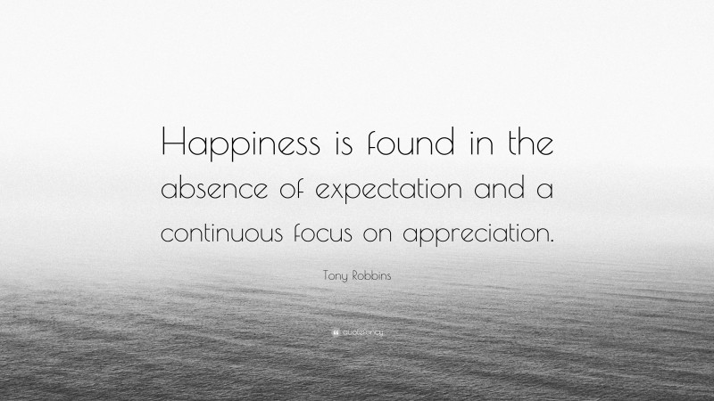 Tony Robbins Quote: “Happiness is found in the absence of expectation and a continuous focus on appreciation.”