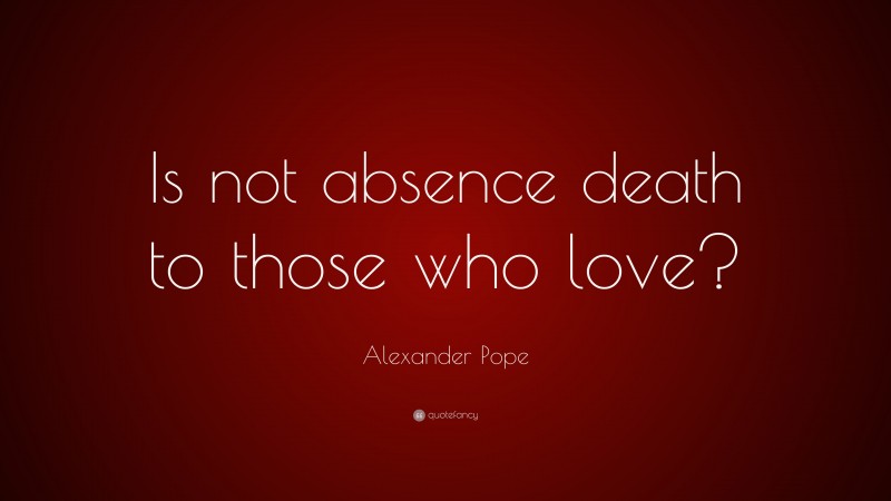 Alexander Pope Quote: “Is not absence death to those who love?”