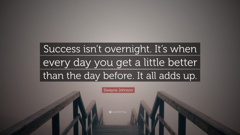 Dwayne Johnson Quote: “Success isn’t overnight. It’s when every day you get a little better than the day before. It all adds up.”