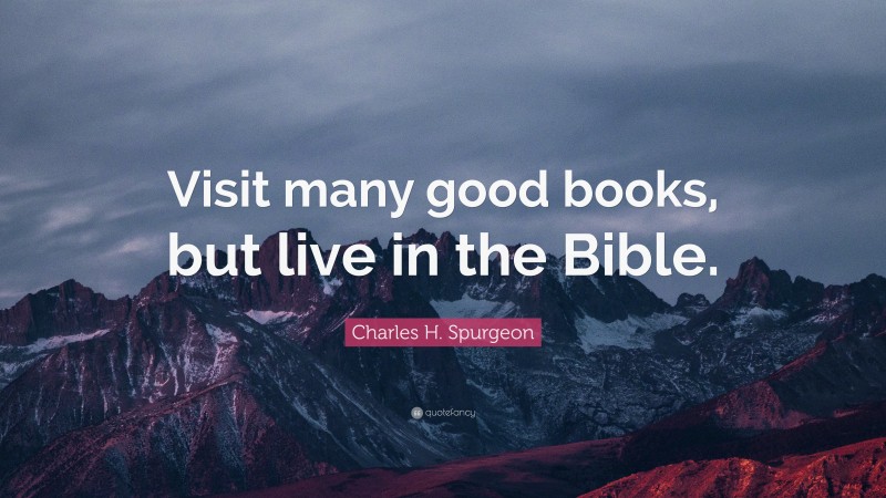 Charles H. Spurgeon Quote: “Visit many good books, but live in the Bible.”