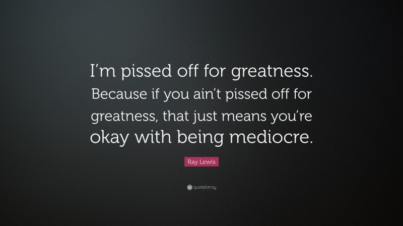 Ray Lewis Quote: “I’m pissed off for greatness. Because if you ain’t pissed off for greatness, that just means you’re okay with being mediocre.”