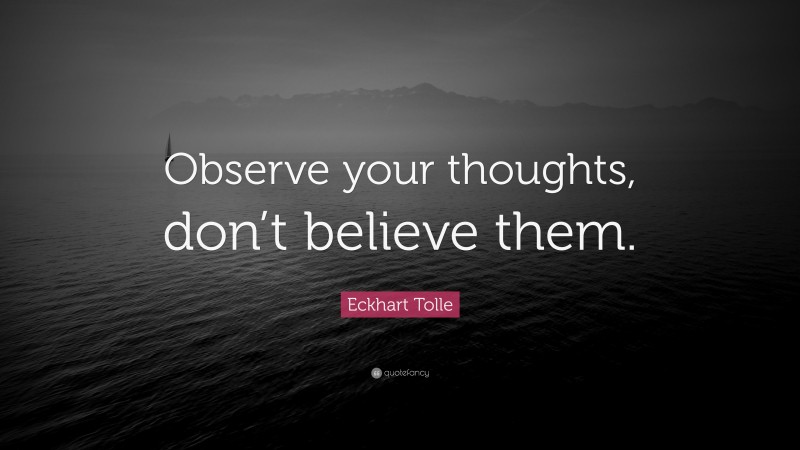 Eckhart Tolle Quote: “Observe your thoughts, don’t believe them.”