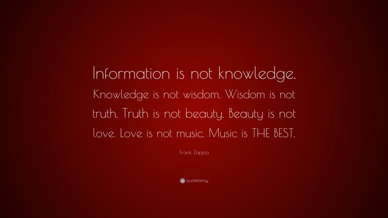 Frank Zappa Quote: “Information is not knowledge. Knowledge is not wisdom. Wisdom is not truth. Truth is not beauty. Beauty is not love. Love is not music. Music is THE BEST.”