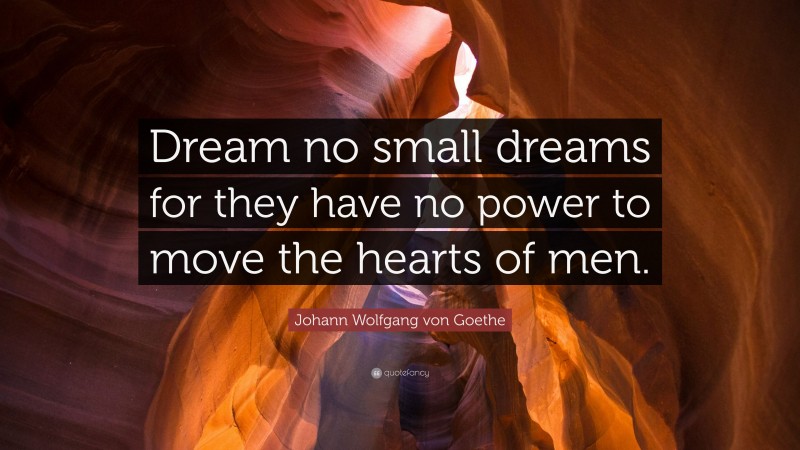 Johann Wolfgang von Goethe Quote: “Dream no small dreams for they have no power to move the hearts of men.”