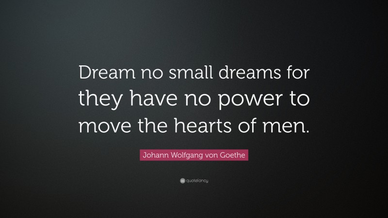 Johann Wolfgang von Goethe Quote: “Dream no small dreams for they have no power to move the hearts of men.”