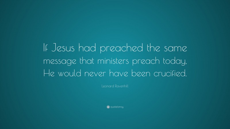 Leonard Ravenhill Quote: “If Jesus had preached the same message that ministers preach today, He would never have been crucified.”