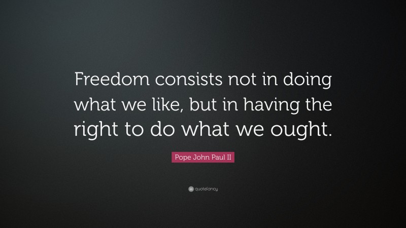 Pope John Paul II Quote: “Freedom consists not in doing what we like, but in having the right to do what we ought.”
