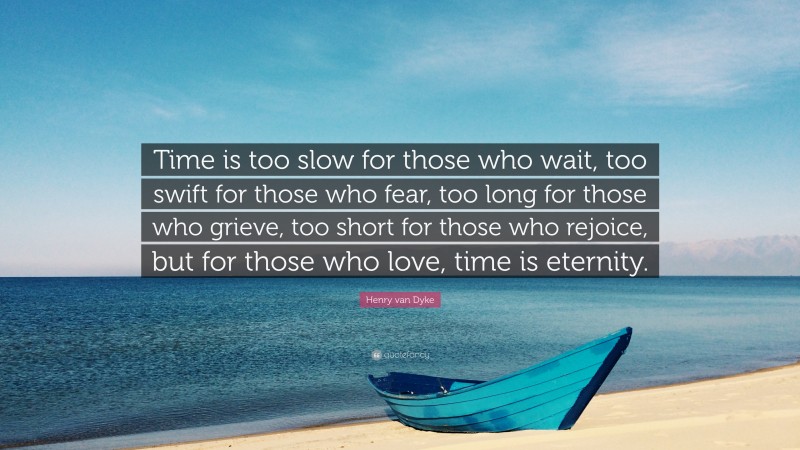 Henry van Dyke Quote: “Time is too slow for those who wait, too swift for those who fear, too long for those who grieve, too short for those who rejoice, but for those who love, time is eternity.”