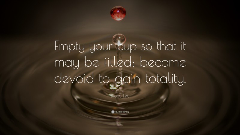 Bruce Lee Quote: “Empty your cup so that it may be filled; become devoid to gain totality.”