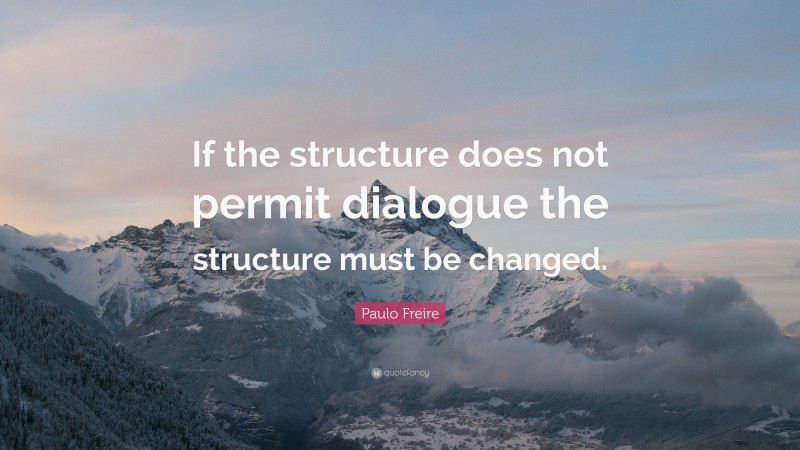 Paulo Freire Quote: “If the structure does not permit dialogue the structure must be changed.”