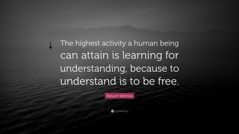 Baruch Spinoza Quote: “The highest activity a human being can attain is learning for understanding, because to understand is to be free.”