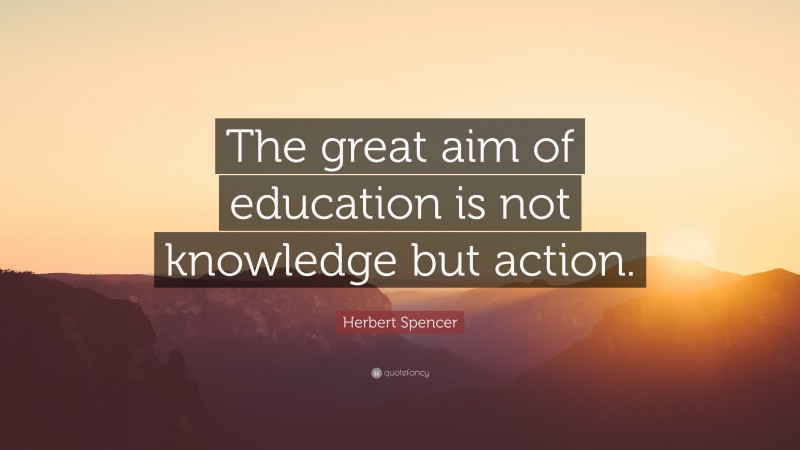 Herbert Spencer Quote: “The great aim of education is not knowledge but action.”