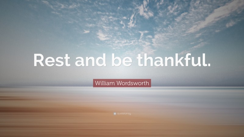 William Wordsworth Quote: “Rest and be thankful.”