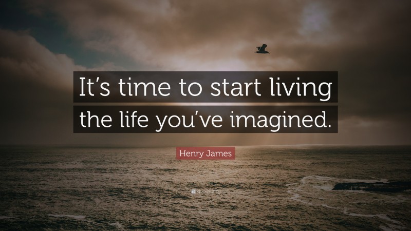 Henry James Quote: “It’s time to start living the life you’ve imagined.”