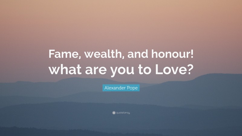 Alexander Pope Quote: “Fame, wealth, and honour! what are you to Love?”