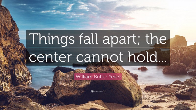 William Butler Yeats Quote: “Things fall apart; the center cannot hold...”