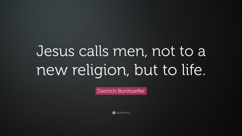 Dietrich Bonhoeffer Quote: “Jesus calls men, not to a new religion, but to life.”