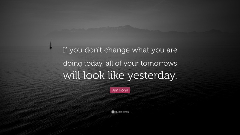 Jim Rohn Quote: “If you don’t change what you are doing today, all of your tomorrows will look like yesterday.”