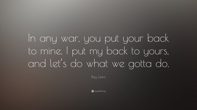 Ray Lewis Quote: “In any war, you put your back to mine, I put my back to yours, and let’s do what we gotta do.”