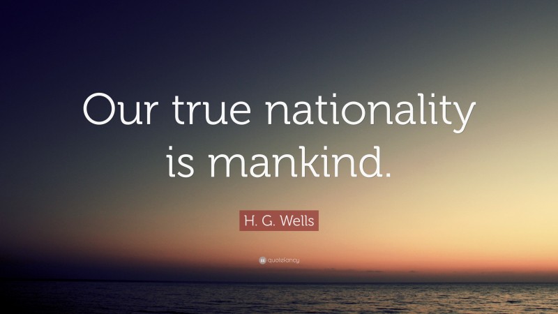 H. G. Wells Quote: “Our true nationality is mankind.”