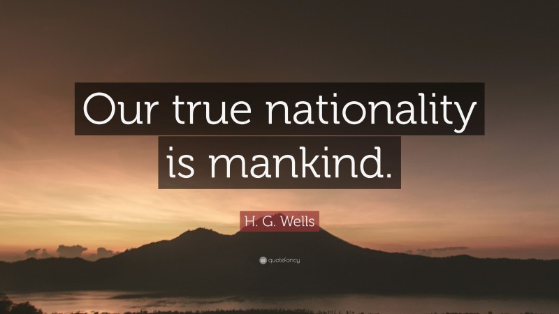 H. G. Wells Quote: “Our true nationality is mankind.”