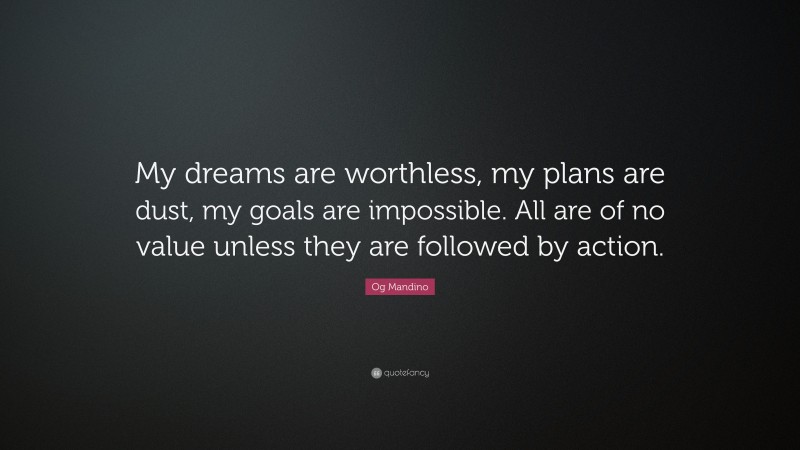 Og Mandino Quote: “My dreams are worthless, my plans are dust, my goals are impossible. All are of no value unless they are followed by action.”
