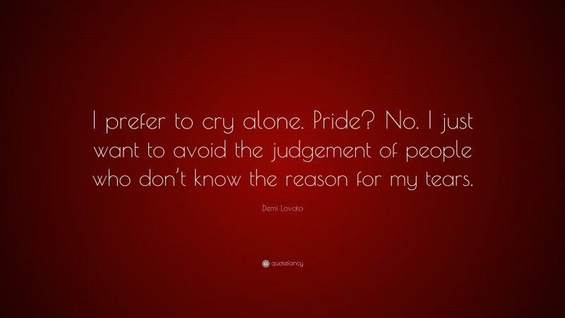 Demi Lovato Quote: “I prefer to cry alone. Pride? No. I just want to avoid the judgement of people who don’t know the reason for my tears.”