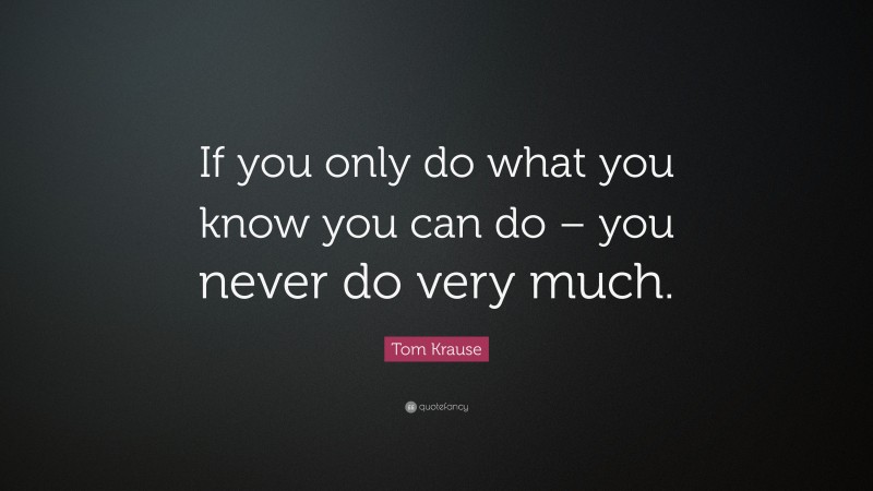 Tom Krause Quote: “If you only do what you know you can do – you never do very much.”