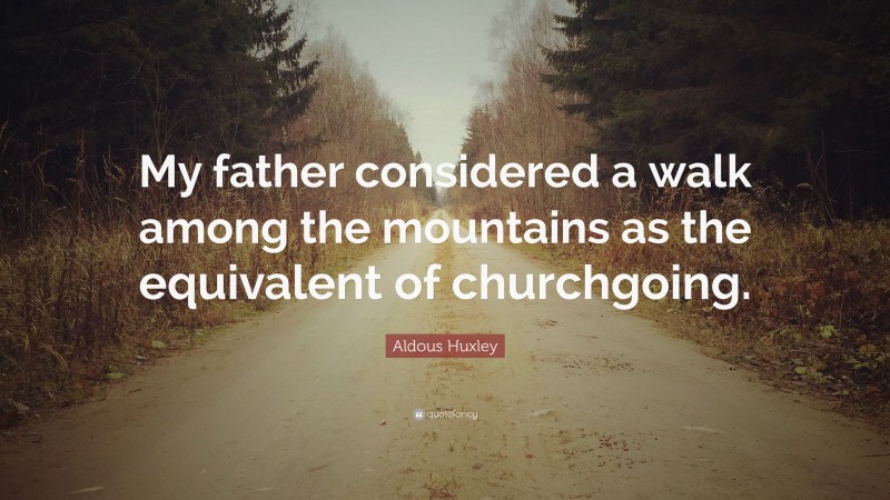 Aldous Huxley Quote: “My father considered a walk among the mountains as the equivalent of churchgoing.”