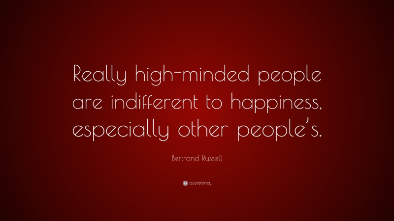 Bertrand Russell Quote: “Really high-minded people are indifferent to happiness, especially other people’s.”
