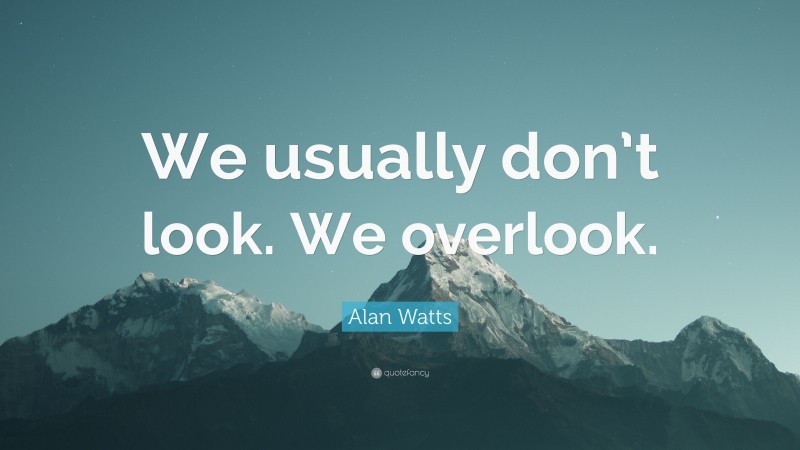 Alan Watts Quote: “We usually don’t look. We overlook.”