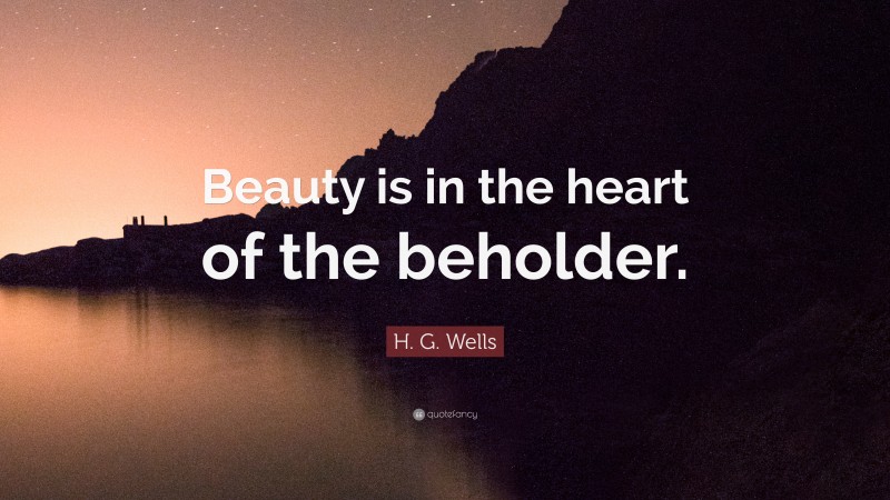 H. G. Wells Quote: “Beauty is in the heart of the beholder.”