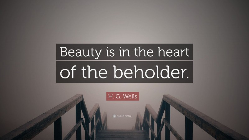 H. G. Wells Quote: “Beauty is in the heart of the beholder.”