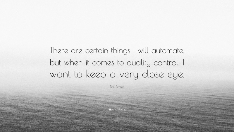 Tim Ferriss Quote: “There are certain things I will automate, but when it comes to quality control, I want to keep a very close eye.”