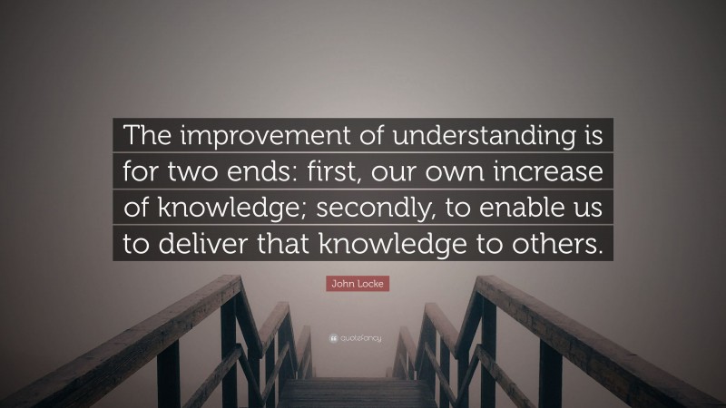 John Locke Quote: “The improvement of understanding is for two ends: first, our own increase of knowledge; secondly, to enable us to deliver that knowledge to others.”