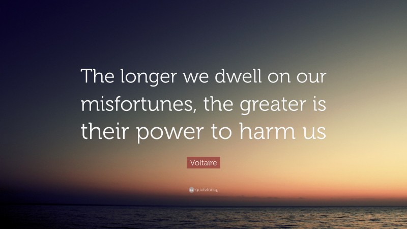 Voltaire Quote: “The longer we dwell on our misfortunes, the greater is their power to harm us”