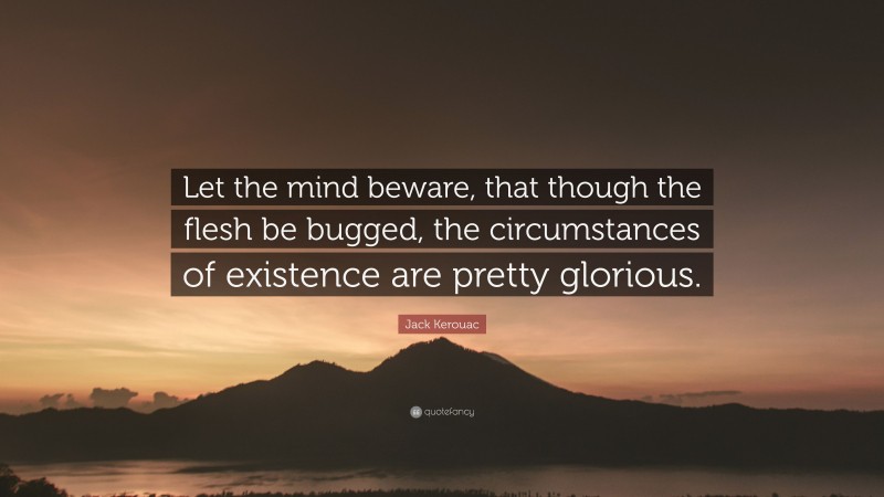 Jack Kerouac Quote: “Let the mind beware, that though the flesh be bugged, the circumstances of existence are pretty glorious.”