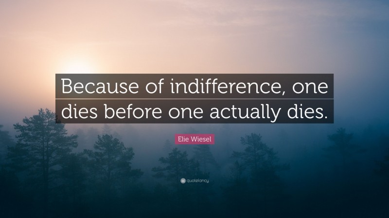 Elie Wiesel Quote: “Because of indifference, one dies before one actually dies.”