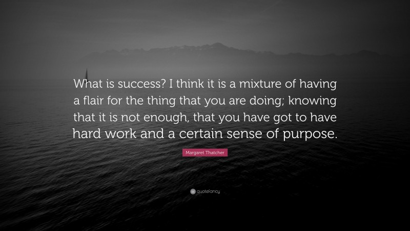 Margaret Thatcher Quote: “What is success? I think it is a mixture of having a flair for the thing that you are doing; knowing that it is not enough, that you have got to have hard work and a certain sense of purpose.”